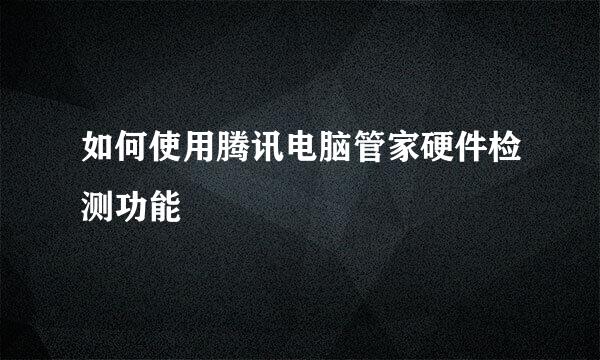 如何使用腾讯电脑管家硬件检测功能