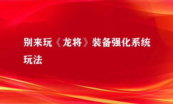 别来玩《龙将》装备强化系统玩法