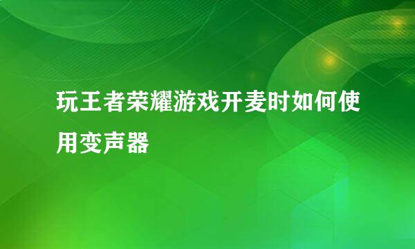 玩王者荣耀游戏开麦时如何使用变声器