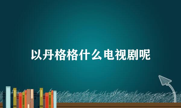 以丹格格什么电视剧呢