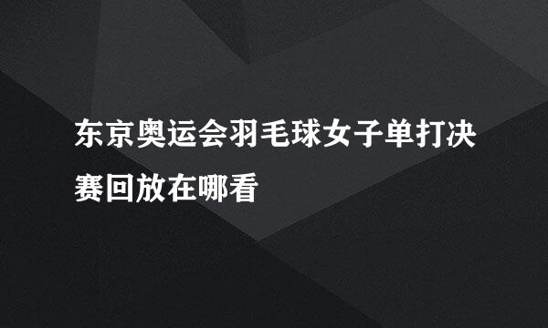 东京奥运会羽毛球女子单打决赛回放在哪看