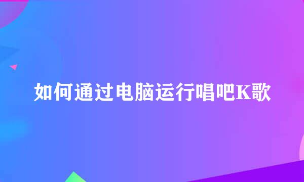 如何通过电脑运行唱吧K歌