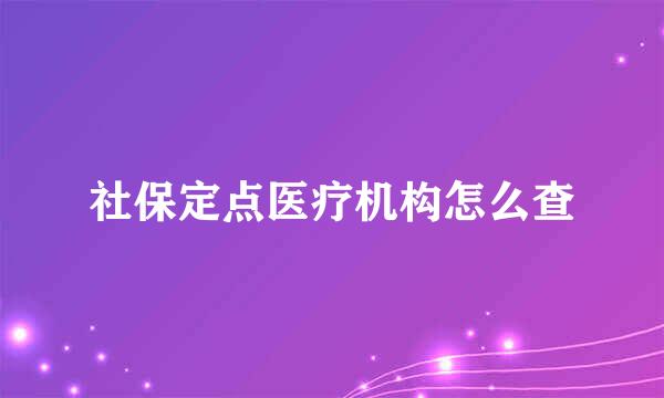社保定点医疗机构怎么查