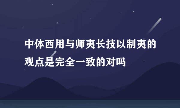 中体西用与师夷长技以制夷的观点是完全一致的对吗