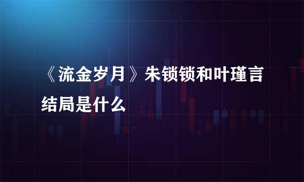 《流金岁月》朱锁锁和叶瑾言结局是什么