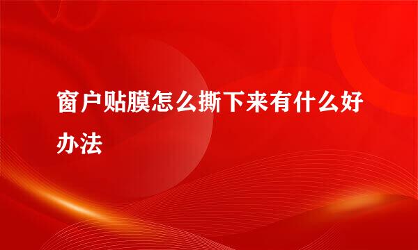 窗户贴膜怎么撕下来有什么好办法
