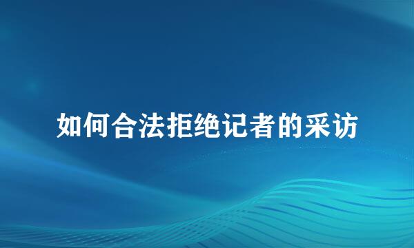 如何合法拒绝记者的采访