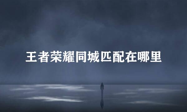 王者荣耀同城匹配在哪里