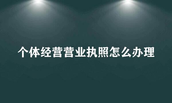 个体经营营业执照怎么办理