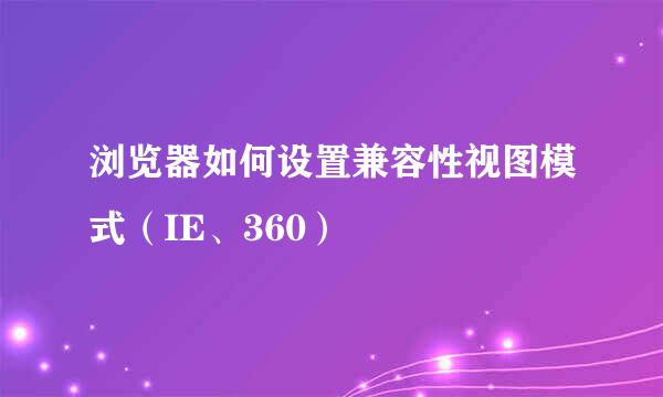 浏览器如何设置兼容性视图模式（IE、360）