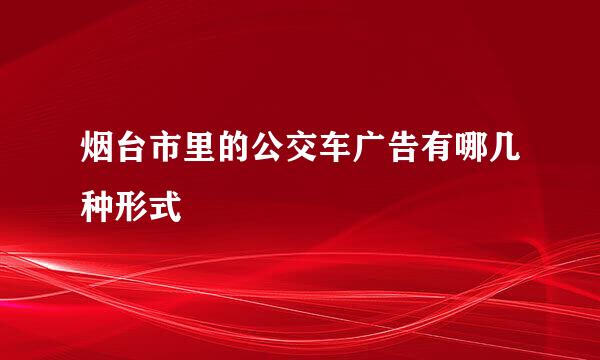 烟台市里的公交车广告有哪几种形式