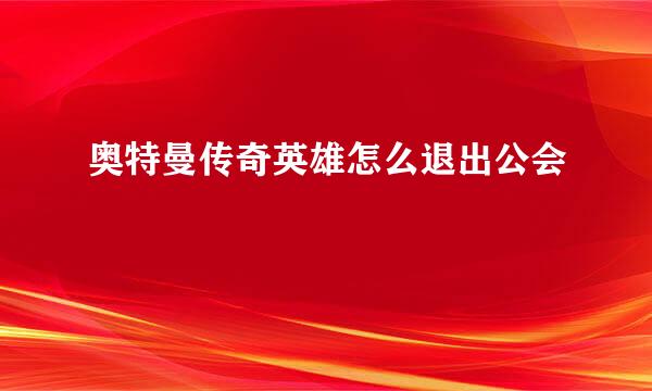 奥特曼传奇英雄怎么退出公会
