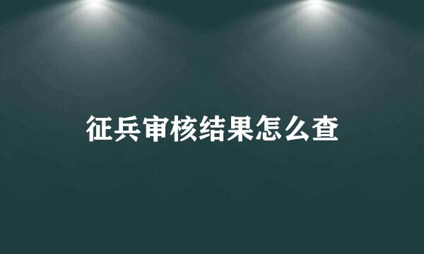 征兵审核结果怎么查