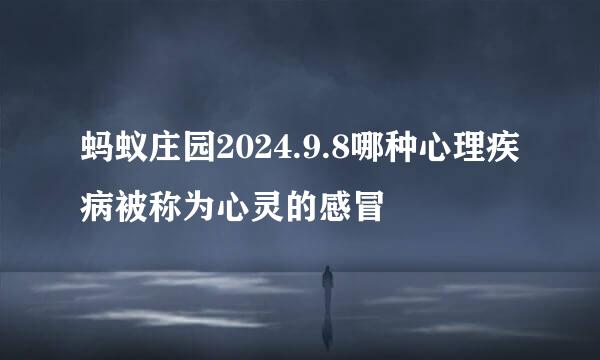 蚂蚁庄园2024.9.8哪种心理疾病被称为心灵的感冒