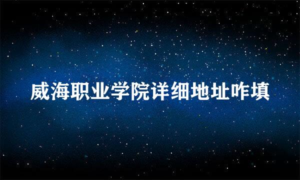 威海职业学院详细地址咋填