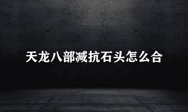 天龙八部减抗石头怎么合