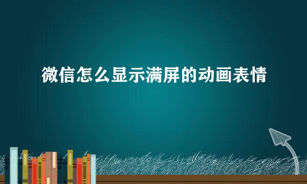 微信怎么显示满屏的动画表情