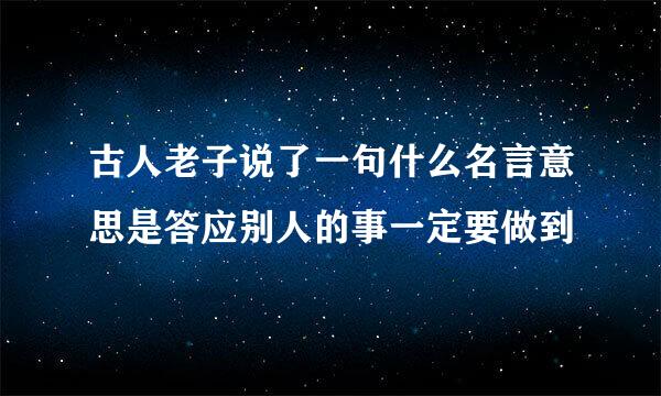 古人老子说了一句什么名言意思是答应别人的事一定要做到