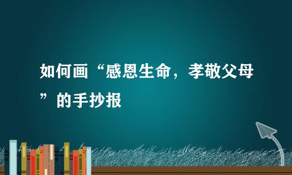 如何画“感恩生命，孝敬父母”的手抄报