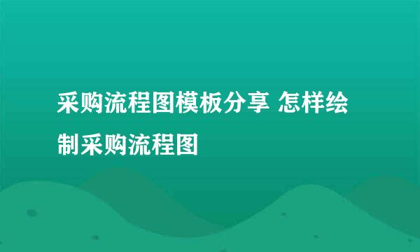 采购流程图模板分享 怎样绘制采购流程图