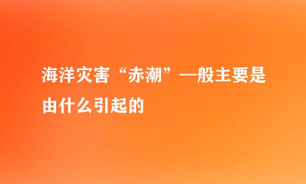 海洋灾害“赤潮”—般主要是由什么引起的