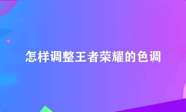怎样调整王者荣耀的色调
