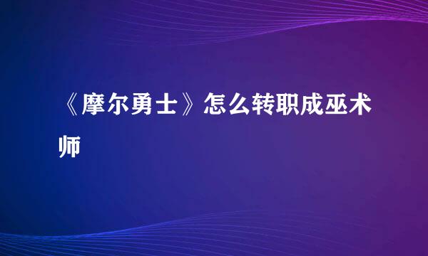 《摩尔勇士》怎么转职成巫术师
