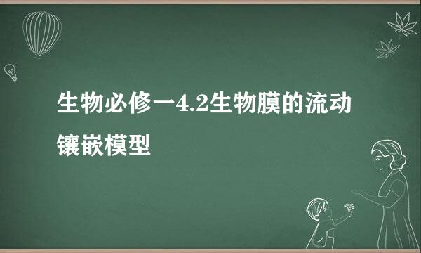 生物必修一4.2生物膜的流动镶嵌模型