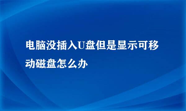 电脑没插入U盘但是显示可移动磁盘怎么办