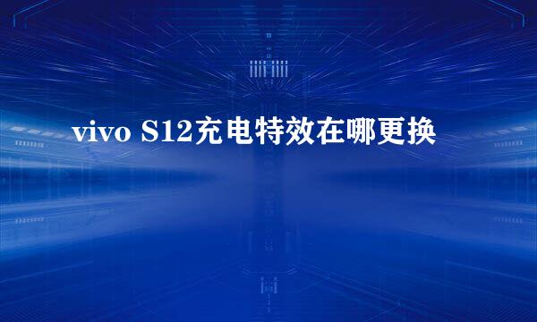 vivo S12充电特效在哪更换
