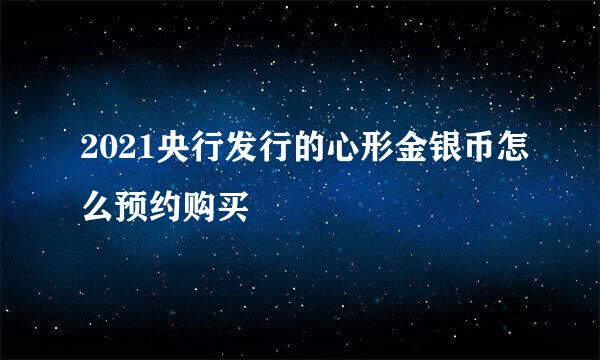 2021央行发行的心形金银币怎么预约购买