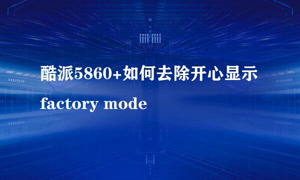 酷派5860+如何去除开心显示factory mode