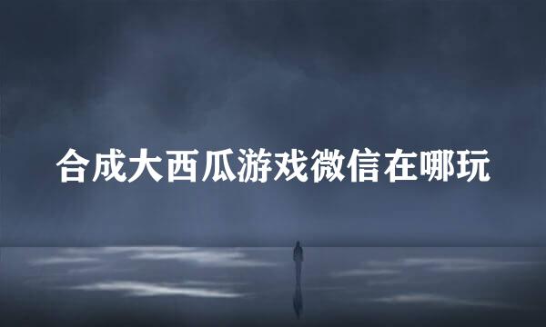 合成大西瓜游戏微信在哪玩