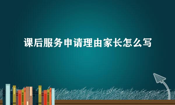 课后服务申请理由家长怎么写