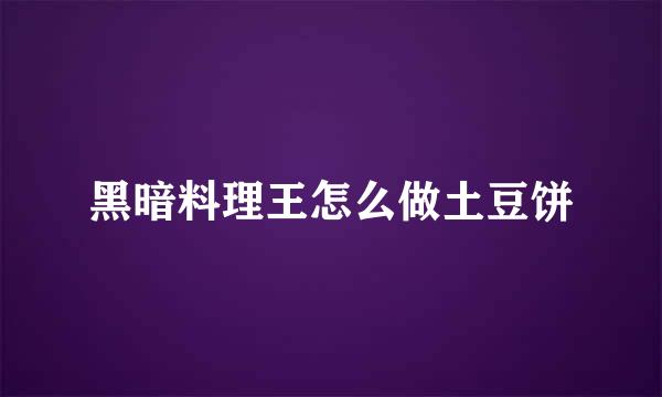黑暗料理王怎么做土豆饼