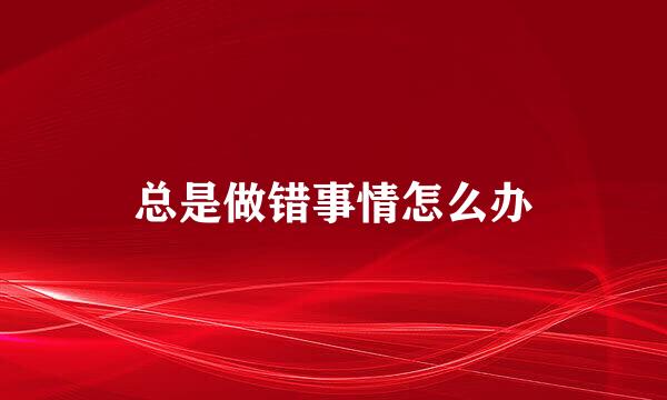 总是做错事情怎么办