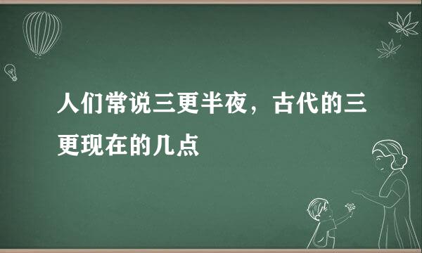 人们常说三更半夜，古代的三更现在的几点