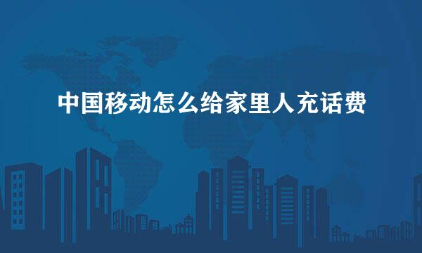 中国移动怎么给家里人充话费