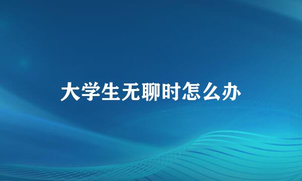 大学生无聊时怎么办