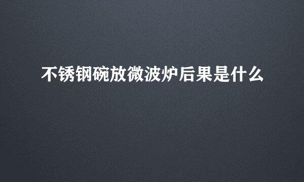 不锈钢碗放微波炉后果是什么