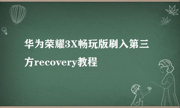 华为荣耀3X畅玩版刷入第三方recovery教程