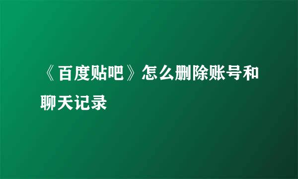 《百度贴吧》怎么删除账号和聊天记录