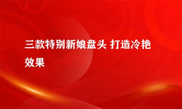 三款特别新娘盘头 打造冷艳效果