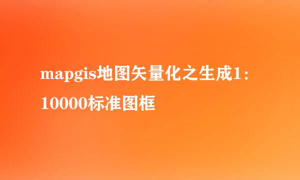 mapgis地图矢量化之生成1：10000标准图框