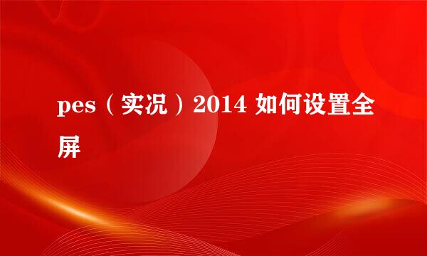 pes（实况）2014 如何设置全屏