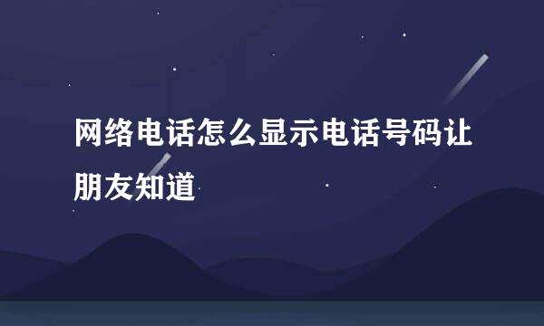 网络电话怎么显示电话号码让朋友知道