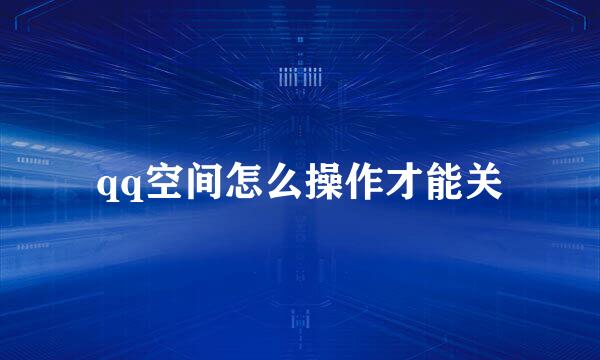 qq空间怎么操作才能关