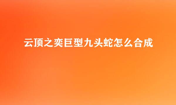云顶之奕巨型九头蛇怎么合成