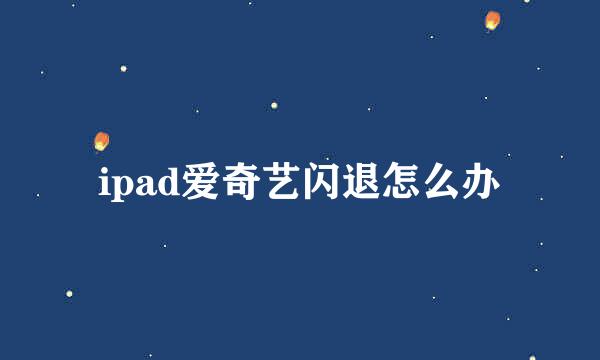 ipad爱奇艺闪退怎么办