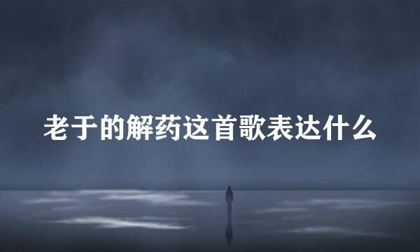 老于的解药这首歌表达什么